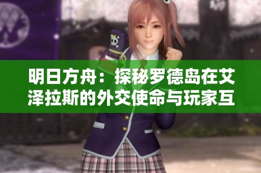 明日方舟：探秘罗德岛在艾泽拉斯的外交使命与玩家互动