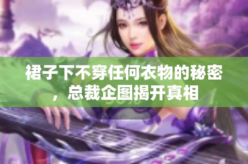 裙子下不穿任何衣物的秘密，总裁企图揭开真相