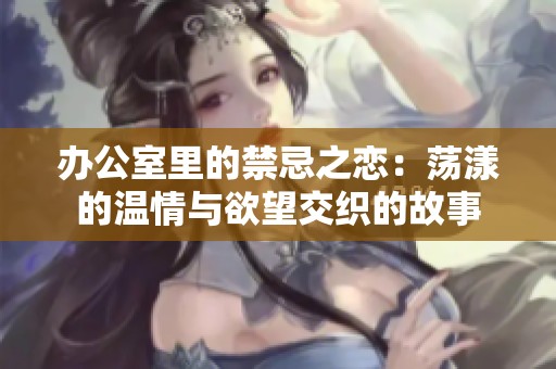 办公室里的禁忌之恋：荡漾的温情与欲望交织的故事