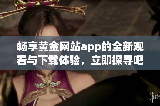 畅享黄金网站app的全新观看与下载体验，立即探寻吧