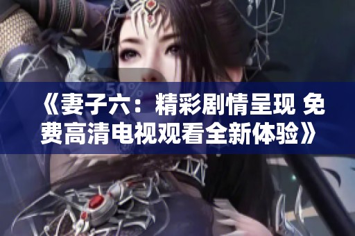 《妻子六：精彩剧情呈现 免费高清电视观看全新体验》