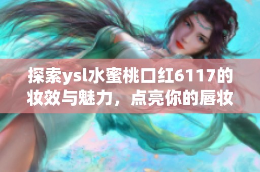 探索ysl水蜜桃口红6117的妆效与魅力，点亮你的唇妆风格