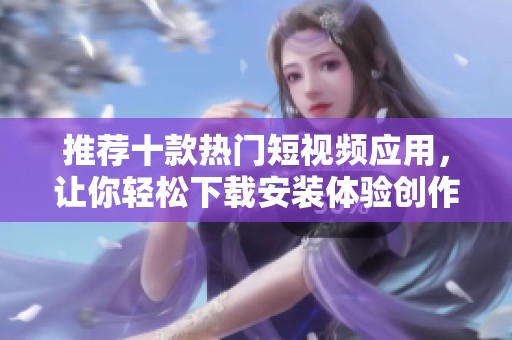 推荐十款热门短视频应用，让你轻松下载安装体验创作乐趣