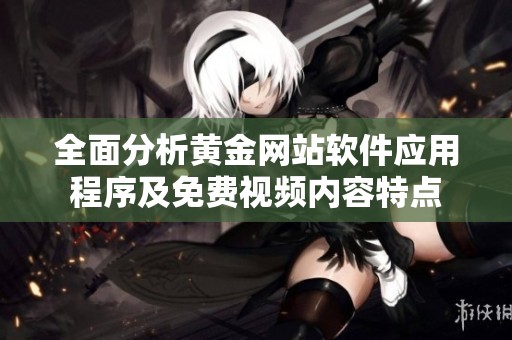 全面分析黄金网站软件应用程序及免费视频内容特点