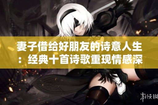 妻子借给好朋友的诗意人生：经典十首诗歌重现情感深度