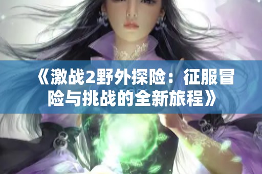《激战2野外探险：征服冒险与挑战的全新旅程》