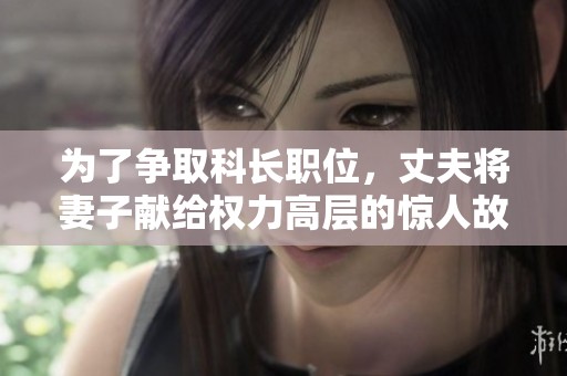为了争取科长职位，丈夫将妻子献给权力高层的惊人故事