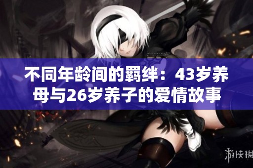 不同年龄间的羁绊：43岁养母与26岁养子的爱情故事