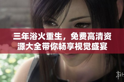 三年浴火重生，免费高清资源大全带你畅享视觉盛宴