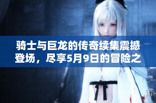 骑士与巨龙的传奇续集震撼登场，尽享5月9日的冒险之旅
