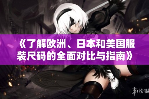 《了解欧洲、日本和美国服装尺码的全面对比与指南》
