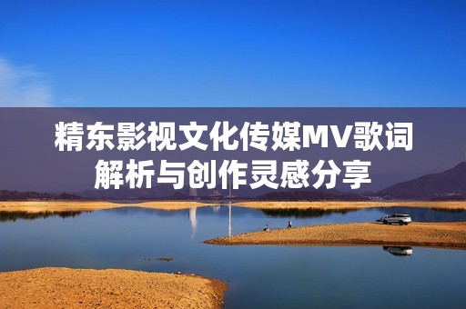 精东影视文化传媒MV歌词解析与创作灵感分享