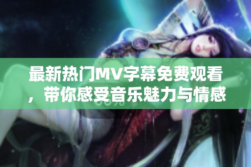 最新热门MV字幕免费观看，带你感受音乐魅力与情感共鸣