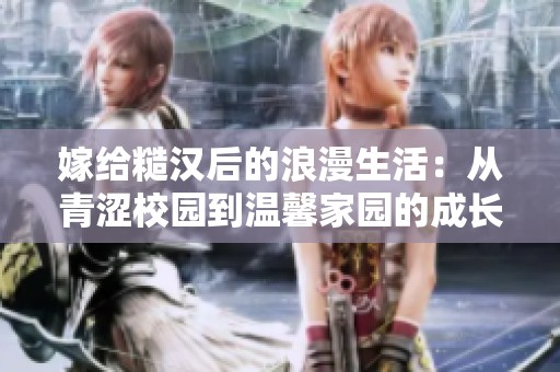 嫁给糙汉后的浪漫生活：从青涩校园到温馨家园的成长故事