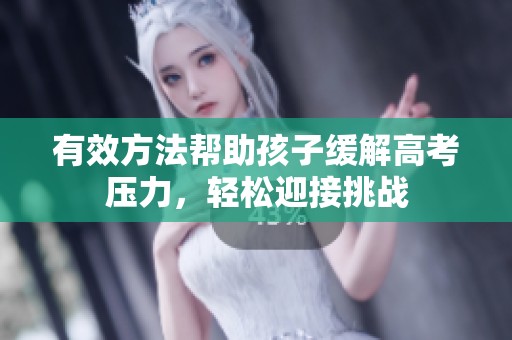 有效方法帮助孩子缓解高考压力，轻松迎接挑战
