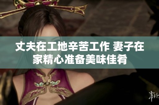 丈夫在工地辛苦工作 妻子在家精心准备美味佳肴