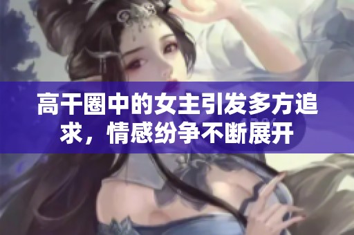 高干圈中的女主引发多方追求，情感纷争不断展开
