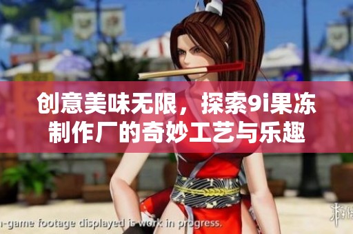 创意美味无限，探索9i果冻制作厂的奇妙工艺与乐趣