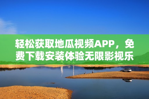 轻松获取地瓜视频APP，免费下载安装体验无限影视乐趣