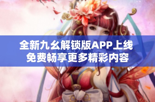 全新九幺解锁版APP上线 免费畅享更多精彩内容