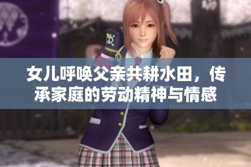 女儿呼唤父亲共耕水田，传承家庭的劳动精神与情感