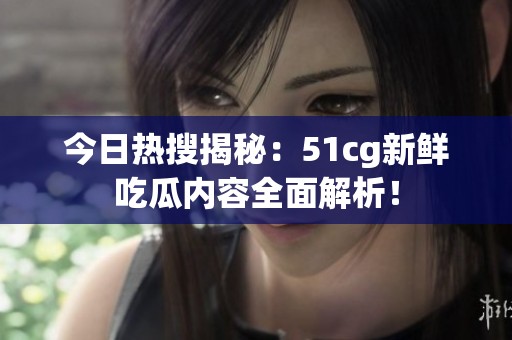 今日热搜揭秘：51cg新鲜吃瓜内容全面解析！