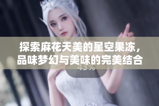 探索麻花天美的星空果冻，品味梦幻与美味的完美结合