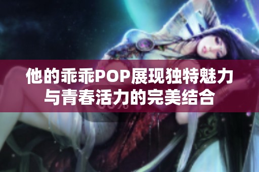 他的乖乖POP展现独特魅力与青春活力的完美结合