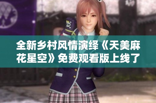 全新乡村风情演绎《天美麻花星空》免费观看版上线了