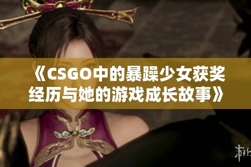 《CSGO中的暴躁少女获奖经历与她的游戏成长故事》