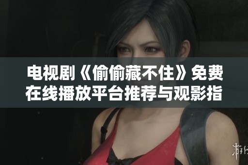 电视剧《偷偷藏不住》免费在线播放平台推荐与观影指南