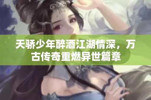 天骄少年醉酒江湖情深，万古传奇重燃异世篇章