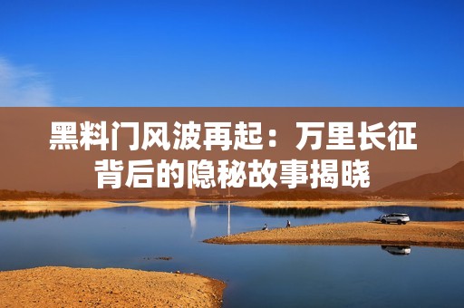 黑料门风波再起：万里长征背后的隐秘故事揭晓