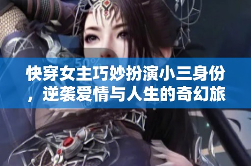 快穿女主巧妙扮演小三身份，逆袭爱情与人生的奇幻旅程