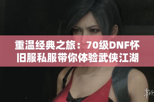 重温经典之旅：70级DNF怀旧服私服带你体验武侠江湖新风潮