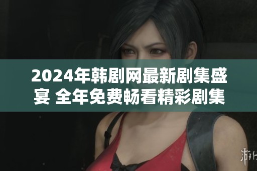 2024年韩剧网最新剧集盛宴 全年免费畅看精彩剧集