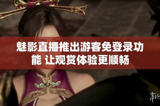 魅影直播推出游客免登录功能 让观赏体验更顺畅