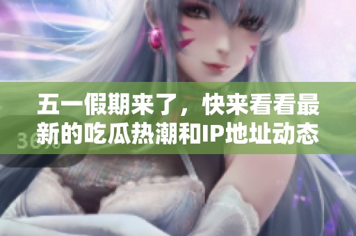 五一假期来了，快来看看最新的吃瓜热潮和IP地址动态！