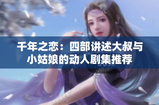 千年之恋：四部讲述大叔与小姑娘的动人剧集推荐