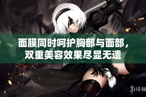 面膜同时呵护胸部与面部，双重美容效果尽显无遗