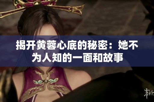 揭开黄蓉心底的秘密：她不为人知的一面和故事