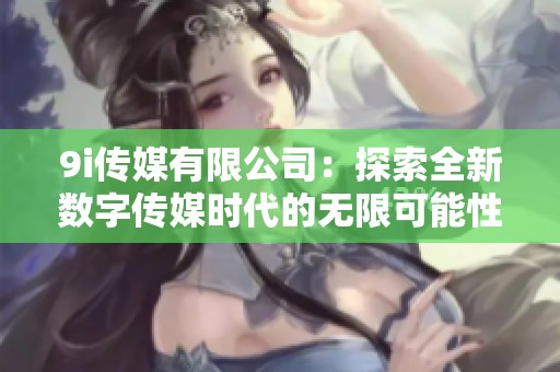 9i传媒有限公司：探索全新数字传媒时代的无限可能性