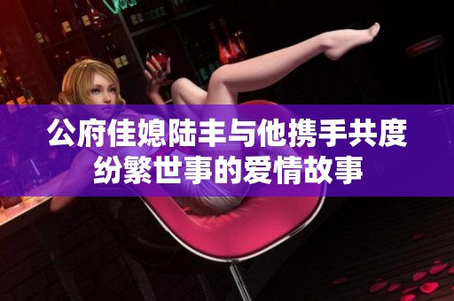 公府佳媳陆丰与他携手共度纷繁世事的爱情故事