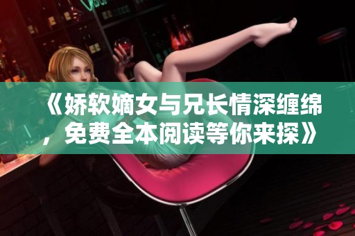 《娇软嫡女与兄长情深缠绵，免费全本阅读等你来探》