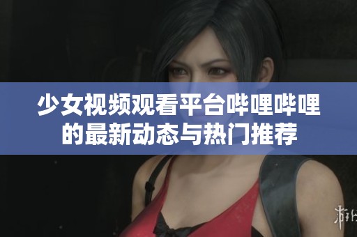 少女视频观看平台哔哩哔哩的最新动态与热门推荐