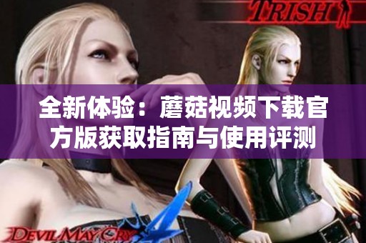 全新体验：蘑菇视频下载官方版获取指南与使用评测