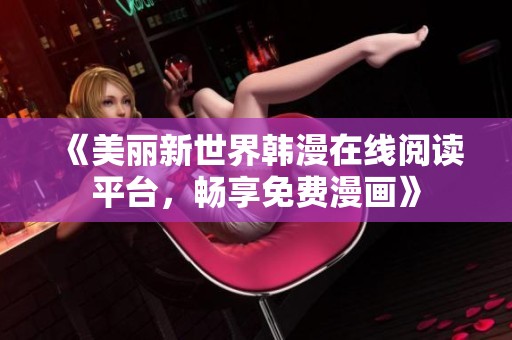 《美丽新世界韩漫在线阅读平台，畅享免费漫画》
