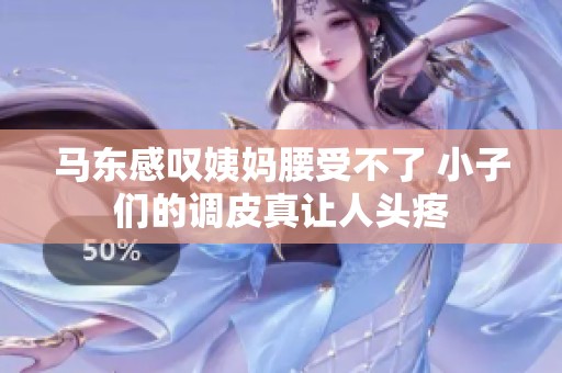 马东感叹姨妈腰受不了 小子们的调皮真让人头疼