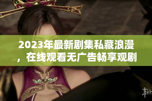 2023年最新剧集私藏浪漫，在线观看无广告畅享观剧乐趣