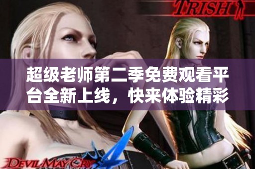 超级老师第二季免费观看平台全新上线，快来体验精彩内容！